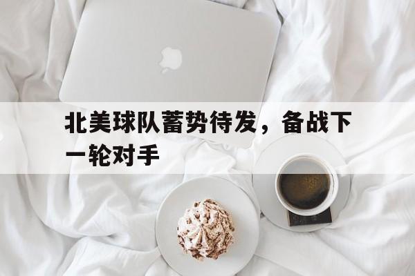 北美球队蓄势待发，备战下一轮对手
