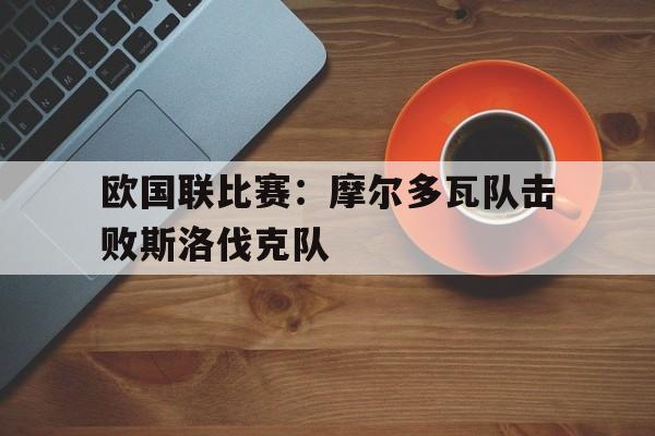 欧国联比赛：摩尔多瓦队击败斯洛伐克队的简单介绍