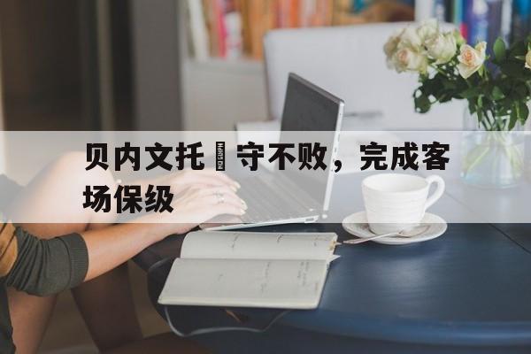 关于贝内文托堅守不败，完成客场保级的信息